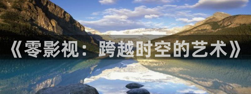 手机影院酷客影院：《零影视：跨越时空的艺术》